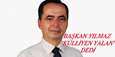 Başkan Yılmaz, “Külliyen yalan” dedi