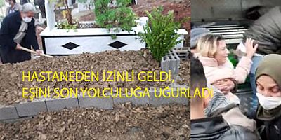HASTANEDEN İZİNLİ GELDİ, EŞİNİ SON YOLCULUĞA UĞURLADI